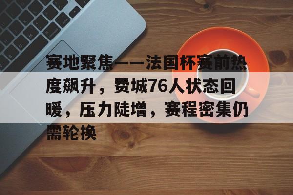 db电竞游戏官网-赛地聚焦——法国杯赛前热度飙升，费城76人状态回暖，压力陡增，赛程密集仍需轮换