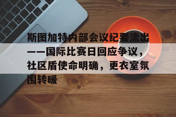 db官网官方注册-斯图加特内部会议纪要流出——国际比赛日回应争议，社区盾使命明确，更衣室氛围转暖